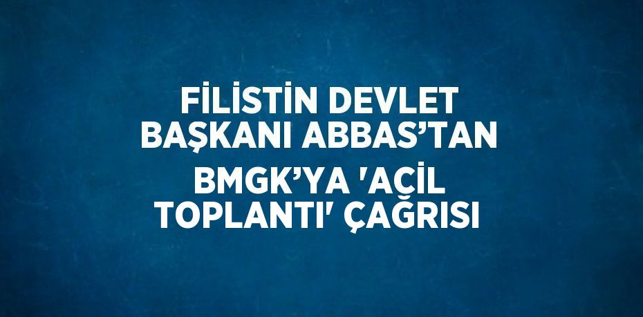 FİLİSTİN DEVLET BAŞKANI ABBAS’TAN BMGK’YA 'ACİL TOPLANTI' ÇAĞRISI