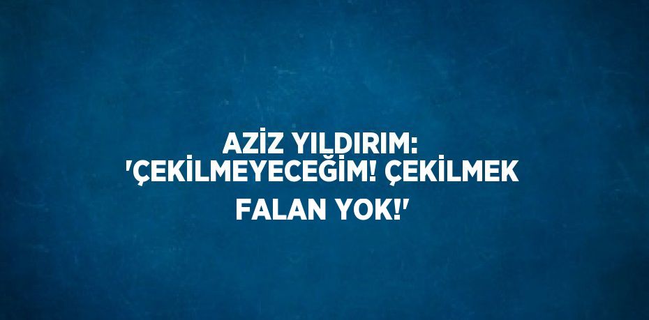 AZİZ YILDIRIM: 'ÇEKİLMEYECEĞİM! ÇEKİLMEK FALAN YOK!'