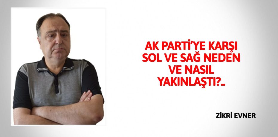 AK PARTİ’YE KARŞI SOL VE SAĞ  NEDEN VE NASIL YAKINLAŞTI?..