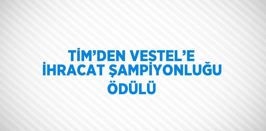 TİM’DEN VESTEL’E İHRACAT ŞAMPİYONLUĞU ÖDÜLÜ