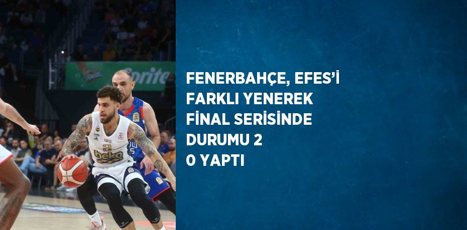 FENERBAHÇE, EFES’İ FARKLI YENEREK FİNAL SERİSİNDE DURUMU 2 0 YAPTI