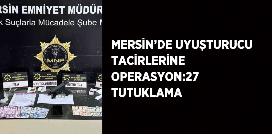 MERSİN’DE UYUŞTURUCU TACİRLERİNE OPERASYON:27 TUTUKLAMA