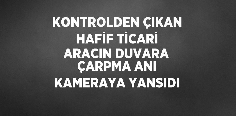 KONTROLDEN ÇIKAN HAFİF TİCARİ ARACIN DUVARA ÇARPMA ANI KAMERAYA YANSIDI