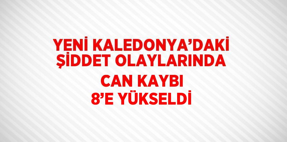 YENİ KALEDONYA’DAKİ ŞİDDET OLAYLARINDA CAN KAYBI 8’E YÜKSELDİ