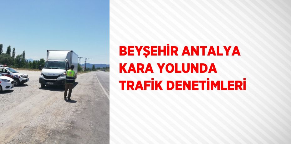 BEYŞEHİR ANTALYA KARA YOLUNDA TRAFİK DENETİMLERİ