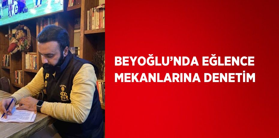 BEYOĞLU’NDA EĞLENCE MEKANLARINA DENETİM