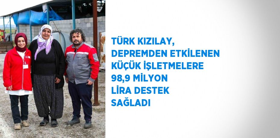 TÜRK KIZILAY, DEPREMDEN ETKİLENEN KÜÇÜK İŞLETMELERE 98,9 MİLYON LİRA DESTEK SAĞLADI