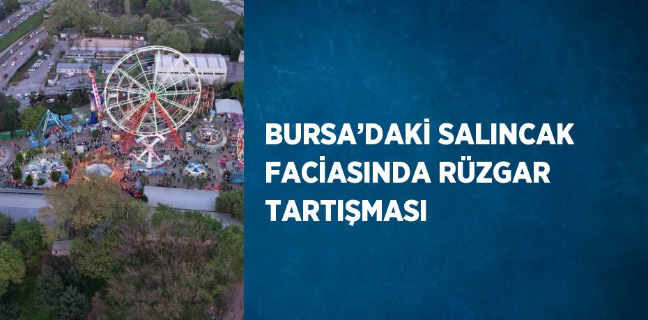 BURSA’DAKİ SALINCAK FACİASINDA RÜZGAR TARTIŞMASI