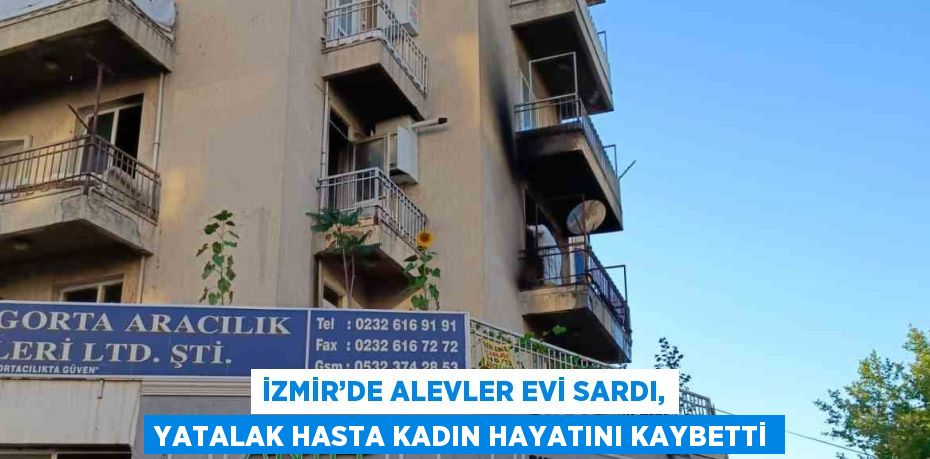 İZMİR’DE ALEVLER EVİ SARDI, YATALAK HASTA KADIN HAYATINI KAYBETTİ