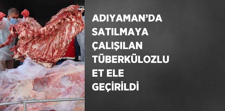 ADIYAMAN’DA SATILMAYA ÇALIŞILAN TÜBERKÜLOZLU ET ELE GEÇİRİLDİ