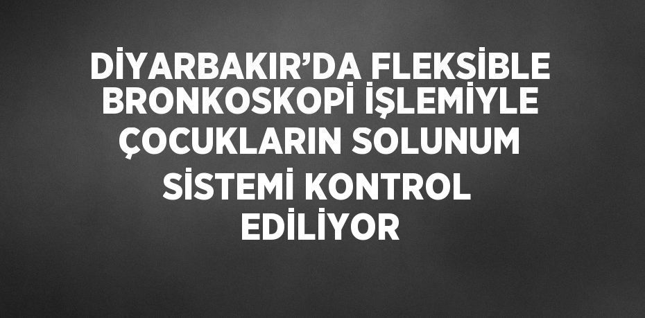 DİYARBAKIR’DA FLEKSİBLE BRONKOSKOPİ İŞLEMİYLE ÇOCUKLARIN SOLUNUM SİSTEMİ KONTROL EDİLİYOR