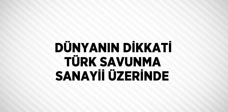 DÜNYANIN DİKKATİ TÜRK SAVUNMA SANAYİİ ÜZERİNDE