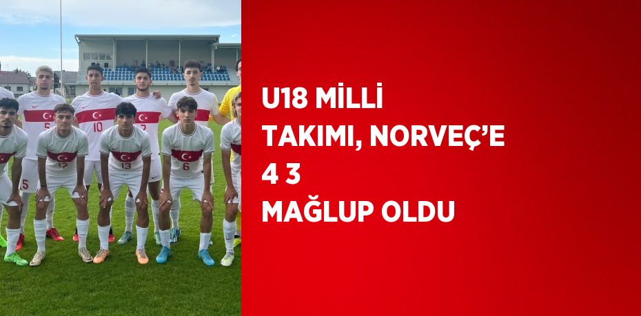 U18 MİLLİ TAKIMI, NORVEÇ’E 4 3 MAĞLUP OLDU