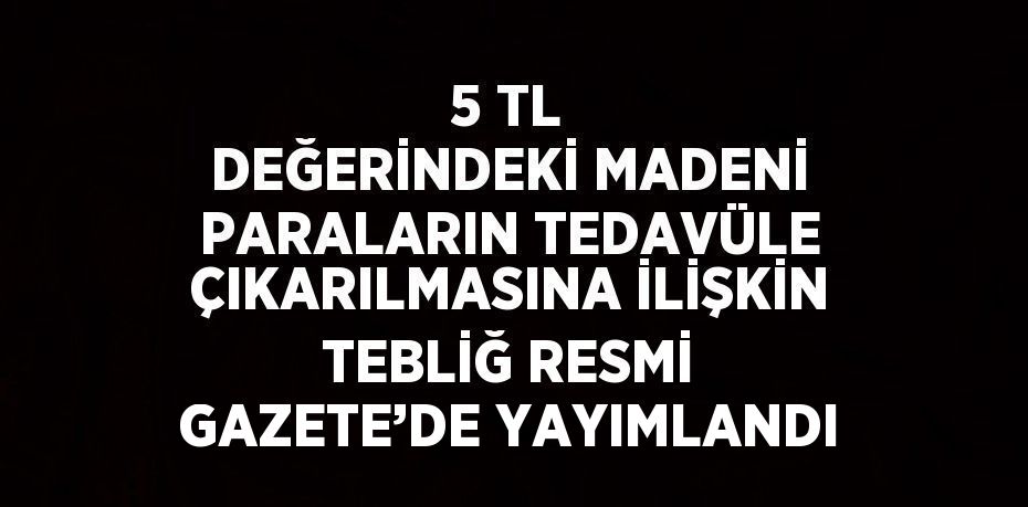 5 TL DEĞERİNDEKİ MADENİ PARALARIN TEDAVÜLE ÇIKARILMASINA İLİŞKİN TEBLİĞ RESMİ GAZETE’DE YAYIMLANDI