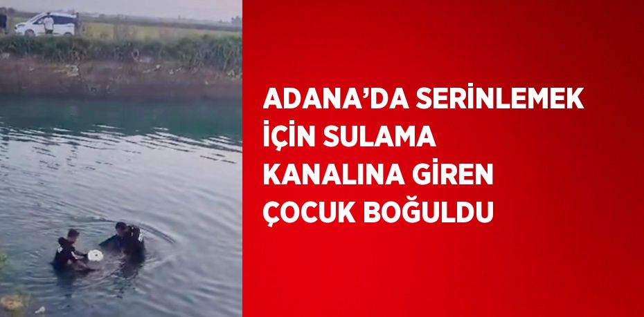 ADANA’DA SERİNLEMEK İÇİN SULAMA KANALINA GİREN ÇOCUK BOĞULDU