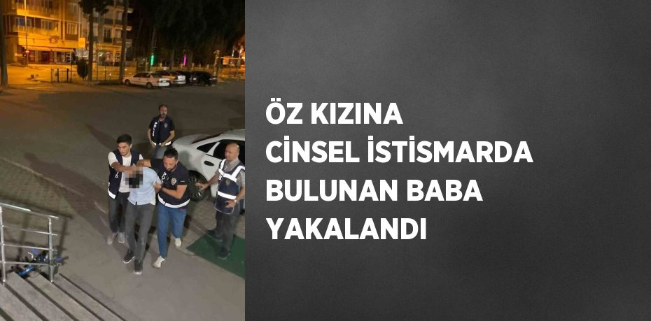 ÖZ KIZINA CİNSEL İSTİSMARDA BULUNAN BABA YAKALANDI