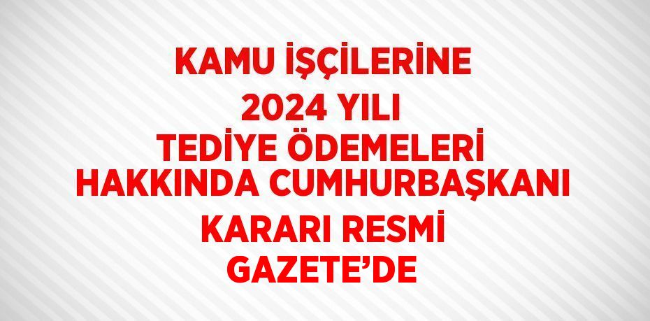 KAMU İŞÇİLERİNE 2024 YILI TEDİYE ÖDEMELERİ HAKKINDA CUMHURBAŞKANI KARARI RESMİ GAZETE’DE