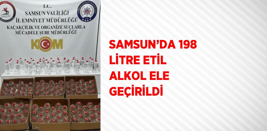 SAMSUN’DA 198 LİTRE ETİL ALKOL ELE GEÇİRİLDİ