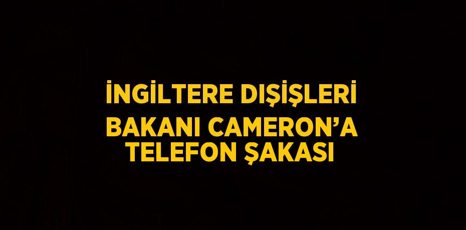 İNGİLTERE DIŞİŞLERİ BAKANI CAMERON’A TELEFON ŞAKASI