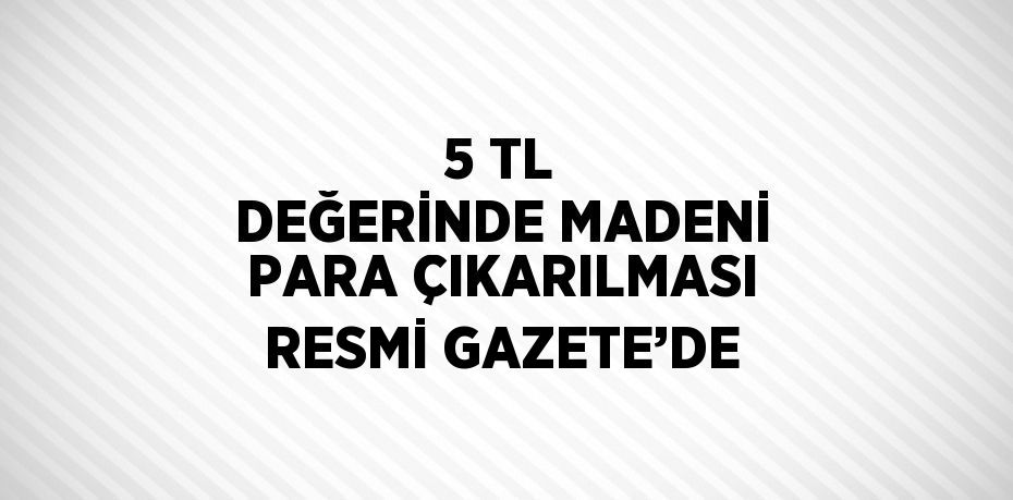 5 TL DEĞERİNDE MADENİ PARA ÇIKARILMASI RESMİ GAZETE’DE