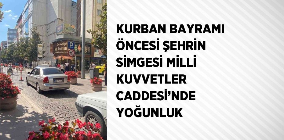 KURBAN BAYRAMI ÖNCESİ ŞEHRİN SİMGESİ MİLLİ KUVVETLER CADDESİ’NDE YOĞUNLUK