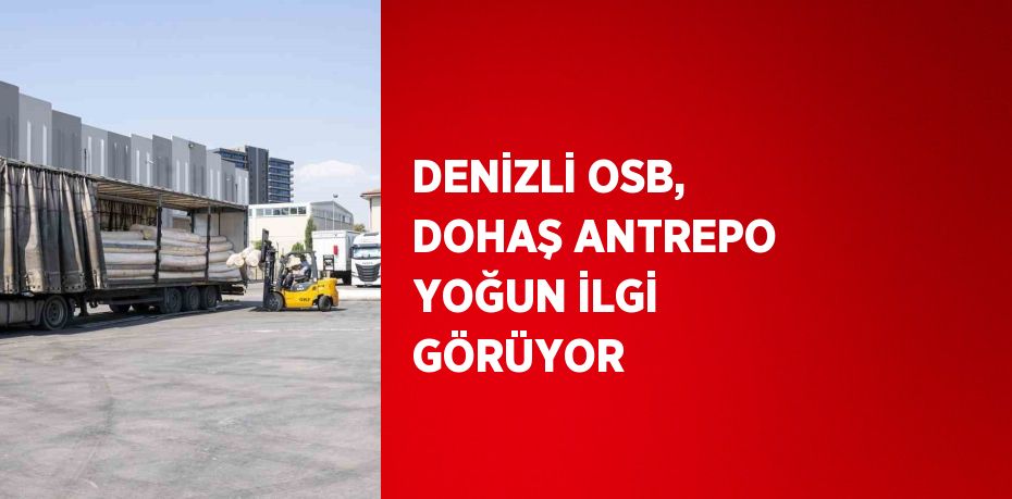 DENİZLİ OSB, DOHAŞ ANTREPO YOĞUN İLGİ GÖRÜYOR