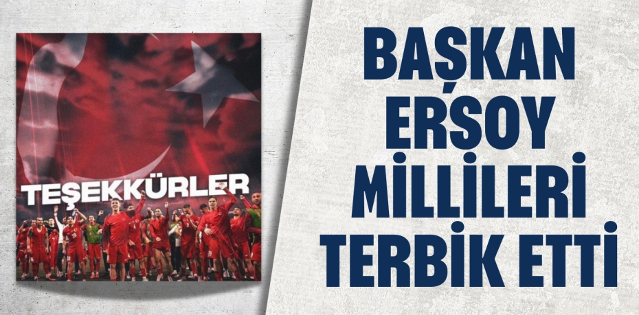 BAŞKAN ERSOY MİLLİLERİ TERBİK ETTİ