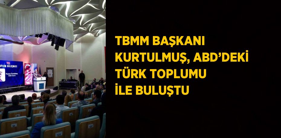 TBMM BAŞKANI KURTULMUŞ, ABD’DEKİ TÜRK TOPLUMU İLE BULUŞTU