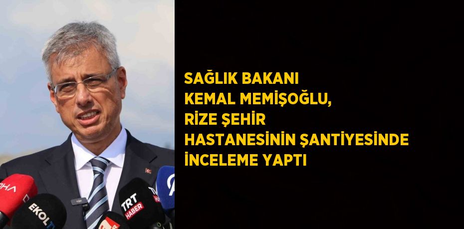 SAĞLIK BAKANI KEMAL MEMİŞOĞLU, RİZE ŞEHİR HASTANESİNİN ŞANTİYESİNDE İNCELEME YAPTI