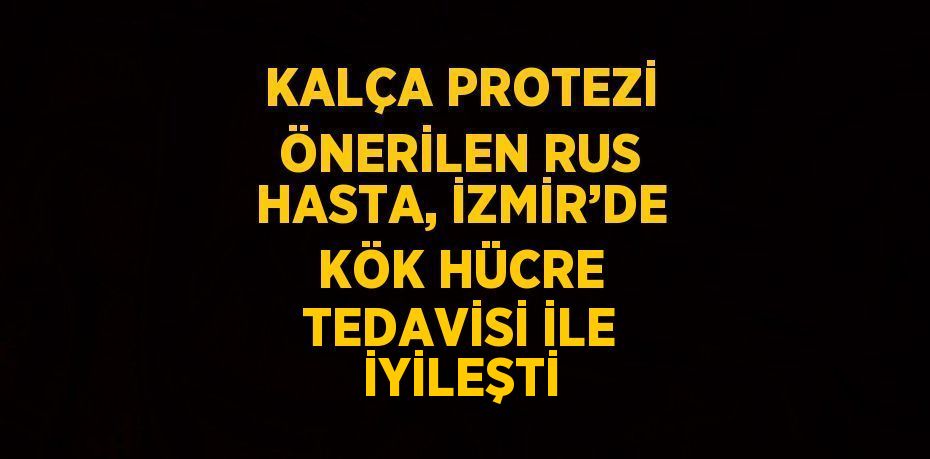 KALÇA PROTEZİ ÖNERİLEN RUS HASTA, İZMİR’DE KÖK HÜCRE TEDAVİSİ İLE İYİLEŞTİ