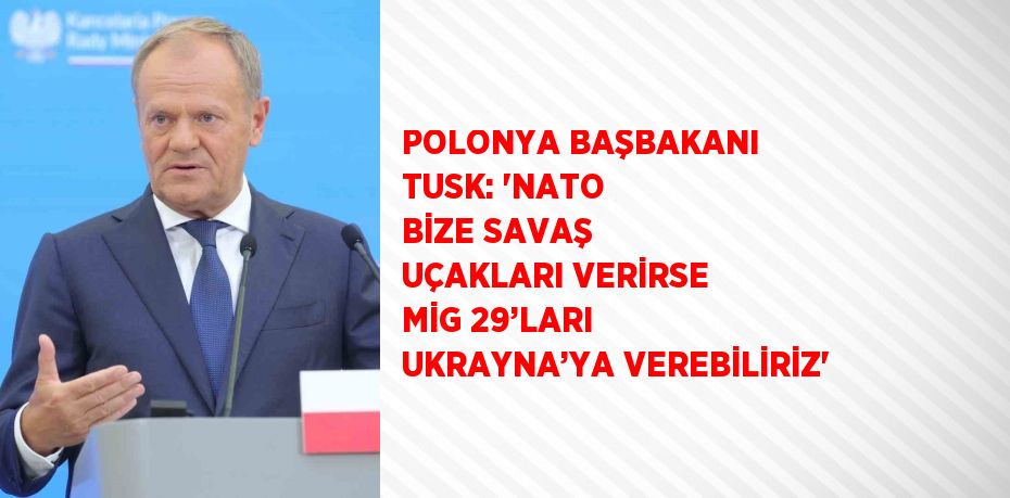 POLONYA BAŞBAKANI TUSK: 'NATO BİZE SAVAŞ UÇAKLARI VERİRSE MİG 29’LARI UKRAYNA’YA VEREBİLİRİZ'