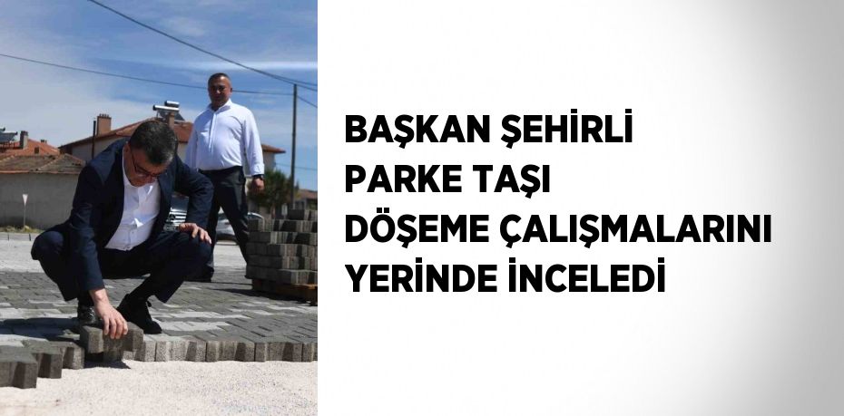 BAŞKAN ŞEHİRLİ PARKE TAŞI DÖŞEME ÇALIŞMALARINI YERİNDE İNCELEDİ