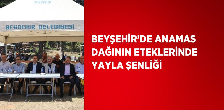 BEYŞEHİR’DE ANAMAS DAĞININ ETEKLERİNDE YAYLA ŞENLİĞİ