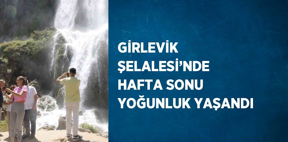 GİRLEVİK ŞELALESİ’NDE HAFTA SONU YOĞUNLUK YAŞANDI