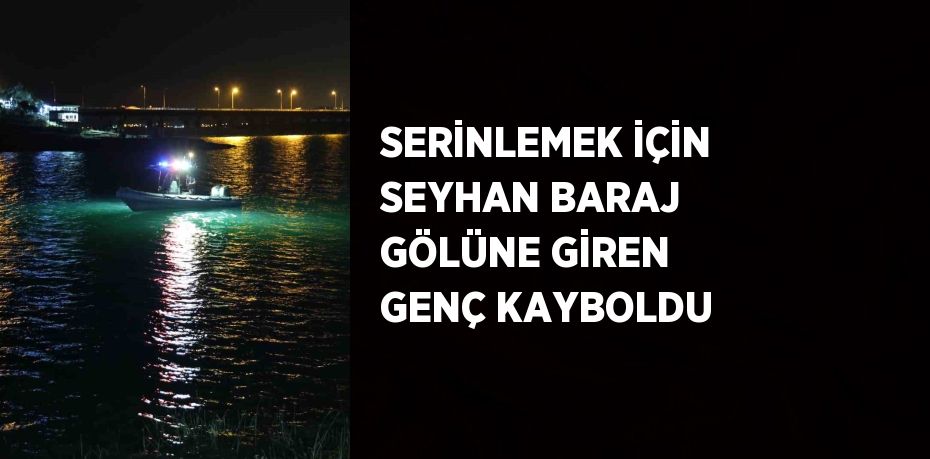 SERİNLEMEK İÇİN SEYHAN BARAJ GÖLÜNE GİREN GENÇ KAYBOLDU