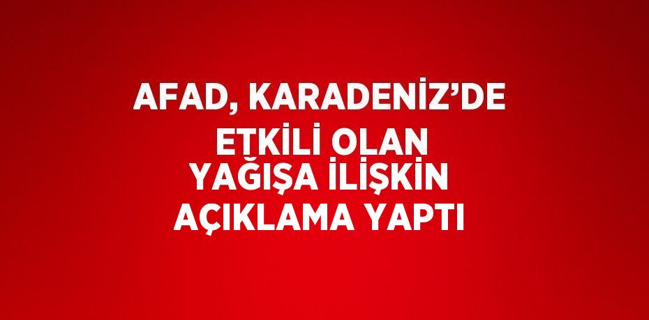 AFAD, KARADENİZ’DE ETKİLİ OLAN YAĞIŞA İLİŞKİN AÇIKLAMA YAPTI