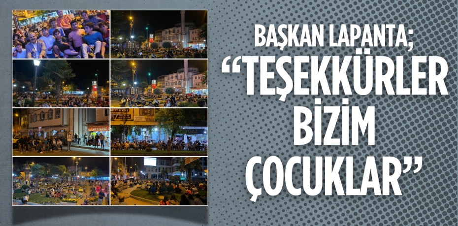 BAŞKAN LAPANTA;  “TEŞEKKÜRLER BİZİM ÇOCUKLAR”