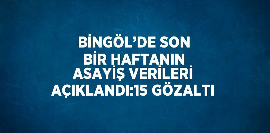 BİNGÖL’DE SON BİR HAFTANIN ASAYİŞ VERİLERİ AÇIKLANDI:15 GÖZALTI