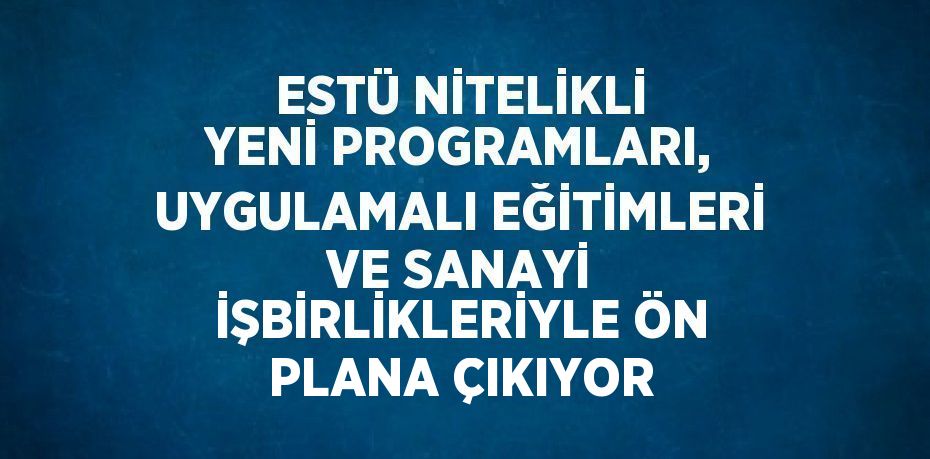 ESTÜ NİTELİKLİ YENİ PROGRAMLARI, UYGULAMALI EĞİTİMLERİ VE SANAYİ İŞBİRLİKLERİYLE ÖN PLANA ÇIKIYOR