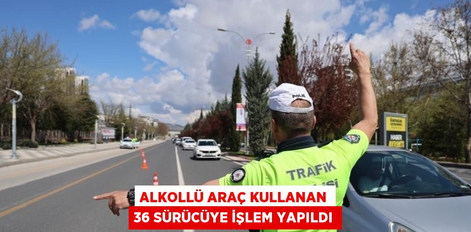 ALKOLLÜ ARAÇ KULLANAN 36 SÜRÜCÜYE İŞLEM YAPILDI