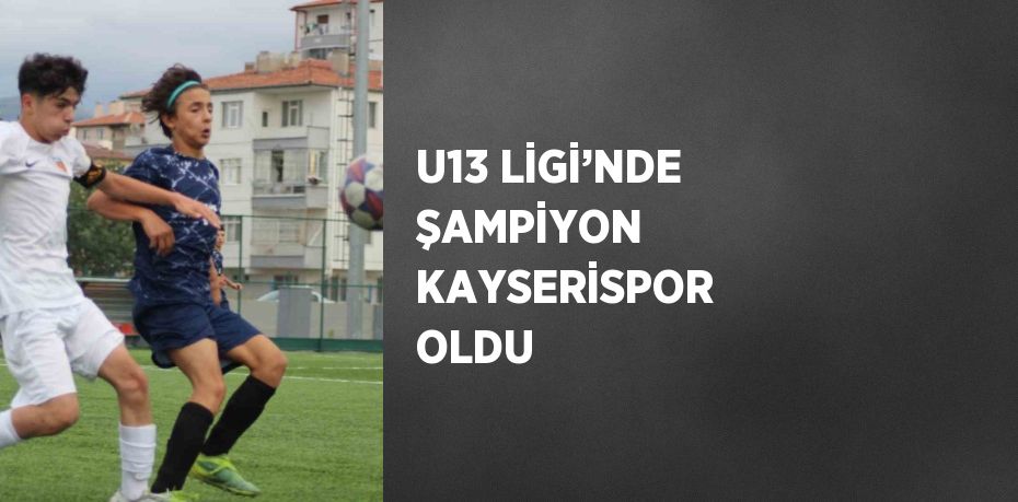 U13 LİGİ’NDE ŞAMPİYON KAYSERİSPOR OLDU