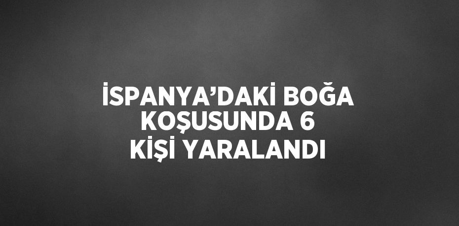 İSPANYA’DAKİ BOĞA KOŞUSUNDA 6 KİŞİ YARALANDI