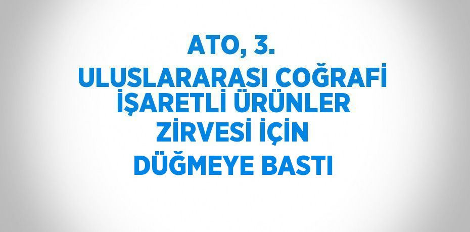 ATO, 3. ULUSLARARASI COĞRAFİ İŞARETLİ ÜRÜNLER ZİRVESİ İÇİN DÜĞMEYE BASTI