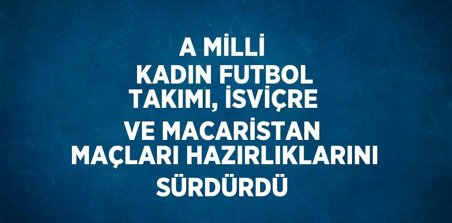 A MİLLİ KADIN FUTBOL TAKIMI, İSVİÇRE VE MACARİSTAN MAÇLARI HAZIRLIKLARINI SÜRDÜRDÜ