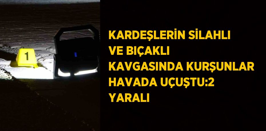 KARDEŞLERİN SİLAHLI VE BIÇAKLI KAVGASINDA KURŞUNLAR HAVADA UÇUŞTU:2 YARALI