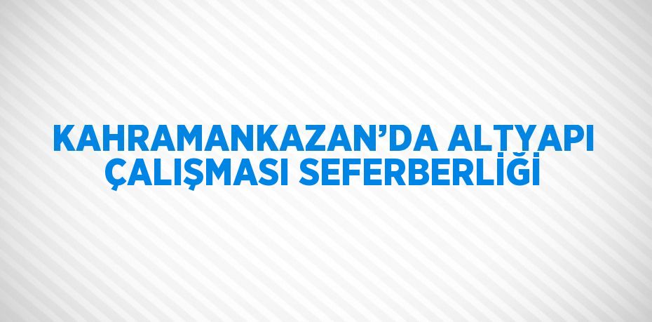 KAHRAMANKAZAN’DA ALTYAPI ÇALIŞMASI SEFERBERLİĞİ