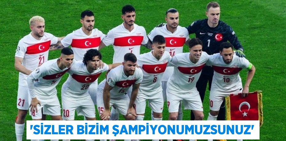 “SİZLER BİZİM ŞAMPİYONUMUZSUNUZ”