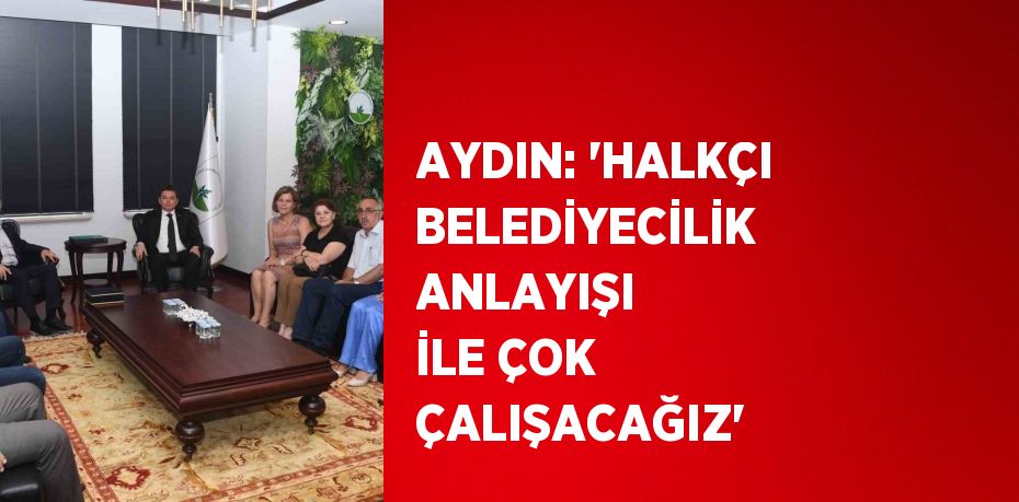 AYDIN: 'HALKÇI BELEDİYECİLİK ANLAYIŞI İLE ÇOK ÇALIŞACAĞIZ'