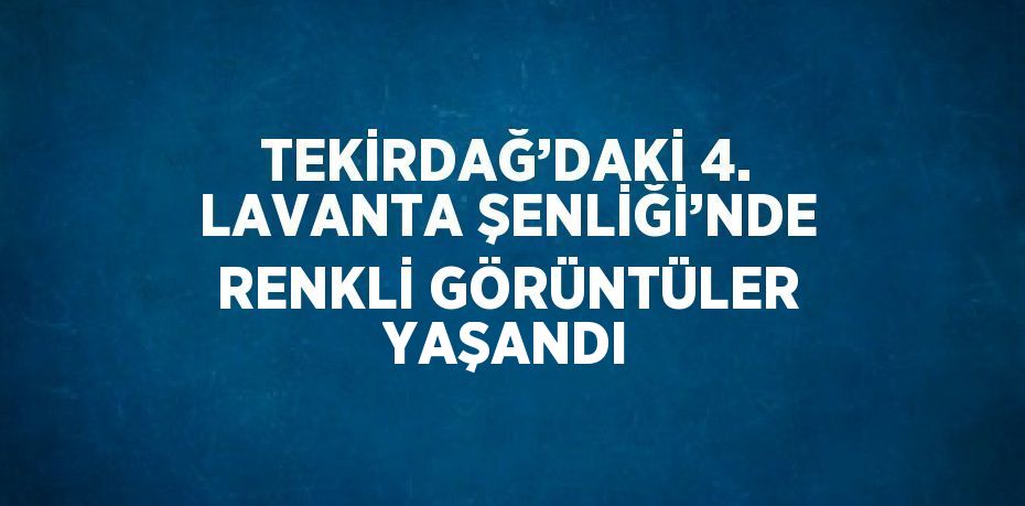 TEKİRDAĞ’DAKİ 4. LAVANTA ŞENLİĞİ’NDE RENKLİ GÖRÜNTÜLER YAŞANDI