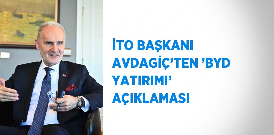 İTO BAŞKANI AVDAGİÇ’TEN ’BYD YATIRIMI’ AÇIKLAMASI